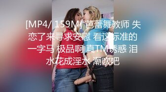 [MP4/ 159M] 芭蕾舞教师 失恋了来寻求安慰 看这标准的一字马 极品啊 真TM诱惑 泪水花成淫水 潮吹吧