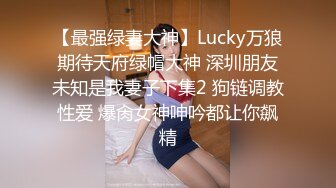 【最强绿妻大神】Lucky万狼期待天府绿帽大神 深圳朋友未知是我妻子下集2 狗链调教性爱 爆肏女神呻吟都让你飙精