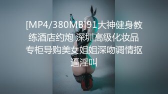 [MP4/380MB]91大神健身教练酒店约炮 深圳高级化妆品专柜导购美女姐姐深吻调情抠逼淫叫