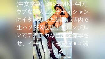 (中文字幕) [345SIMM-447] ウブな新人エステティシャンにイタズラした結果、店内で生ハメSEX成功！プルンプルンでテカテカな巨尻を痙攣させ、イキまくる敏感マ●コ喘ぎまくる