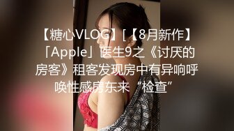 【糖心VLOG】[【8月新作】「Apple」医生9之《讨厌的房客》租客发现房中有异响呼唤性感房东来“检查”