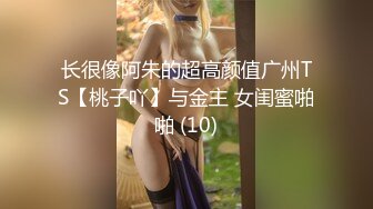 长很像阿朱的超高颜值广州TS【桃子吖】与金主 女闺蜜啪啪 (10)