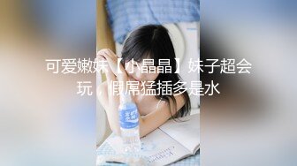 可爱嫩妹【小晶晶】妹子超会玩，假屌猛插多是水