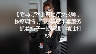 【老马寻欢】搞足疗女技师，按摩调情，带小黑屋半套服务，抓着奶子一顿揉捏，精油打飞机