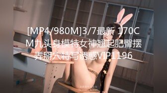 [MP4/980M]3/7最新 170CM九头身模特女神翘起肥臀摆弄掰穴特写诱惑VIP1196