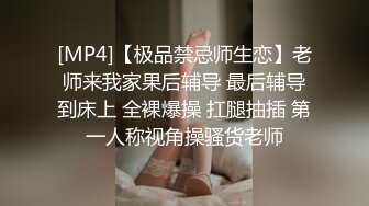 [MP4]【极品禁忌师生恋】老师来我家果后辅导 最后辅导到床上 全裸爆操 扛腿抽插 第一人称视角操骚货老师