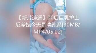 【新片速遞】00后巨乳护士反差婊今天是清纯系[30MB/MP4/05:02]