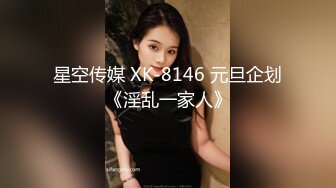 星空传媒 XK-8146 元旦企划《淫乱一家人》