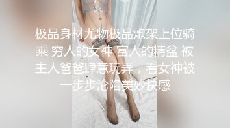 极品身材尤物极品炮架上位骑乘 穷人的女神 富人的精盆 被主人爸爸肆意玩弄，看女神被一步步沦陷美妙快感