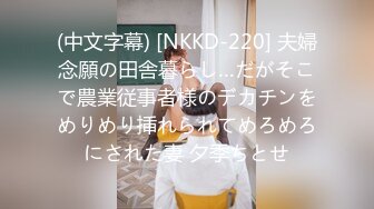 (中文字幕) [NKKD-220] 夫婦念願の田舎暮らし…だがそこで農業従事者様のデカチンをめりめり挿れられてめろめろにされた妻 夕季ちとせ