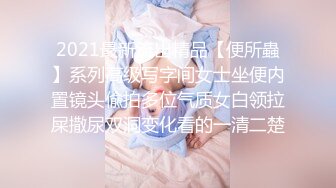 2021最新流出精品【便所蟲】系列高级写字间女士坐便内置镜头偸拍多位气质女白领拉屎撒尿双洞变化看的一清二楚