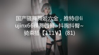 国产骚舞舞姬六金，推特@liujinx66裸舞骚舞~抖胸抖臀~骑乘插【111V】 (81)