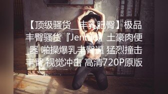 【顶级骚货__丰乳肥臀】极品丰臀骚货『Jennie』土豪肉便_器 啪操爆乳丰臀逼 猛烈撞击丰臀 视觉冲击 高清720P原版