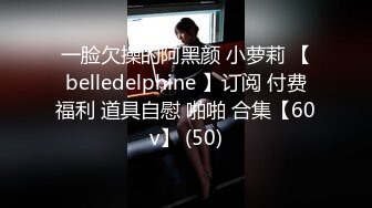 一脸欠操的阿黑颜 小萝莉 【belledelphine 】订阅 付费福利 道具自慰 啪啪 合集【60v】 (50)