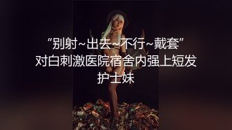 “别射~出去~不行~戴套”对白刺激医院宿舍内强上短发护士妹