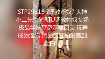 STP29816 ?调教淫奴? 大神小二先生MRTU调教性奴专场 极品学妹窒息深喉口交 玩弄成为淫物 用力疯狂抽射爽到翻白眼