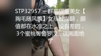 STP32957 一群高质量美女【胸毛随风飘】女孩被操翻，颜值都在水准之上，没有差的，3个蜜桃臀叠罗汉，这画面绝了