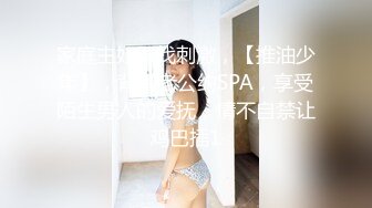 家庭主妇寻找刺激，【推油少年】，背着老公约SPA，享受陌生男人的爱抚，情不自禁让鸡巴插1