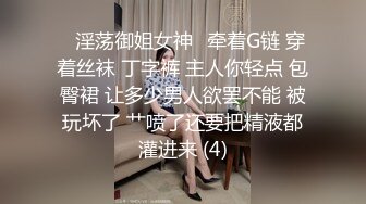 ✨淫荡御姐女神✨牵着G链 穿着丝袜 丁字裤 主人你轻点 包臀裙 让多少男人欲罢不能 被玩坏了 艹喷了还要把精液都灌进来 (4)