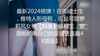 最新2024核弹！在读硕士生，推特人形母狗，可盐可甜萝莉风女神【鹤酱】福利三，紫薇啪啪喝自己的尿骚话连篇4K原版1