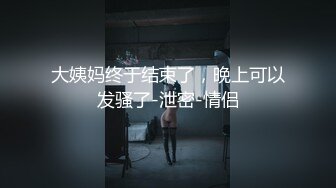 大姨妈终于结束了，晚上可以发骚了-泄密-情侣