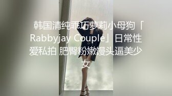 ✨韩国清纯乖巧萝莉小母狗「Rabbyjay Couple」日常性爱私拍 肥臀粉嫩馒头逼美少女