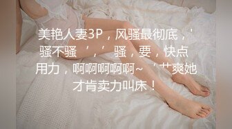 美艳人妻3P，风骚最彻底，'骚不骚‘，’骚，要，快点 用力，啊啊啊啊啊~‘ 艹爽她才肯卖力叫床！