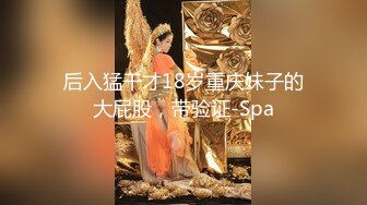 后入猛干才18岁重庆妹子的大屁股，带验证-Spa