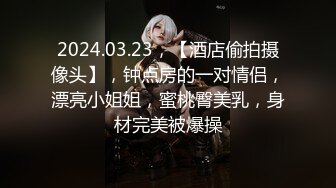 2024.03.23，【酒店偷拍摄像头】，钟点房的一对情侣，漂亮小姐姐，蜜桃臀美乳，身材完美被爆操