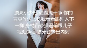 漂亮小少妇 逼逼洗干净 你的豆豆咋这么长我看看跟别人不一样 身材苗条操逼前跟儿子视频通话 被无套输出内射