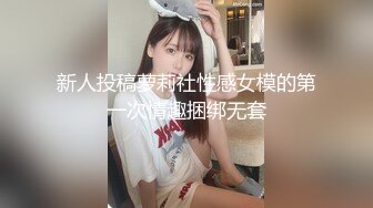 新人投稿萝莉社性感女模的第一次情趣捆绑无套