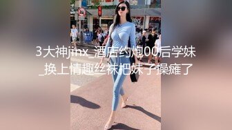 3大神jinx_酒店约炮00后学妹_换上情趣丝袜把妹子操瘫了