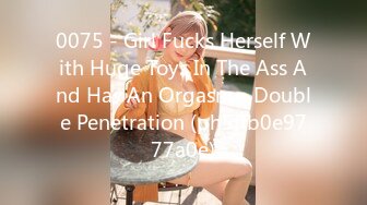 0075 - Girl Fucks Herself With Huge Toys In The Ass And Has An Orgasm - Double Penetration (ph5ffb0e9777a0e)