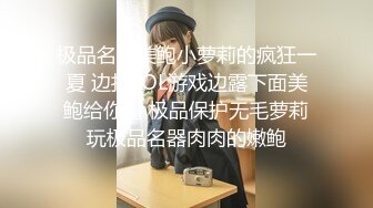 极品名器美鲍小萝莉的疯狂一夏 边打LOL游戏边露下面美鲍给你看 极品保护无毛萝莉玩极品名器肉肉的嫩鲍