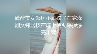 灌醉美女邻居不顾孩子在家灌翻女邻居按在床上使劲爆操漂亮丰臀