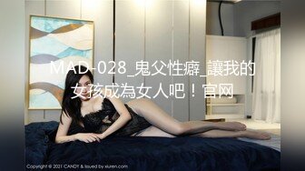 MAD-028_鬼父性癖_讓我的女孩成為女人吧！官网