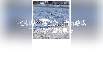 -心机婊淫荡骚货假借玩游戏下药强奸闺蜜男友