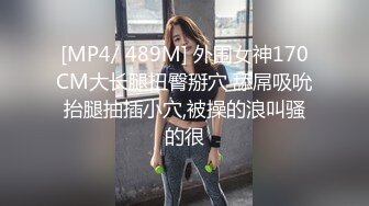 [MP4/ 489M] 外围女神170CM大长腿扭臀掰穴 舔屌吸吮抬腿抽插小穴,被操的浪叫骚的很