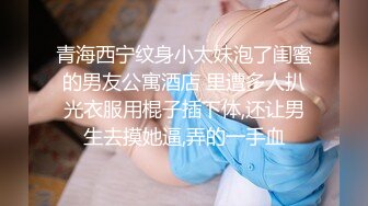 青海西宁纹身小太妹泡了闺蜜的男友公寓酒店 里遭多人扒光衣服用棍子插下体,还让男生去摸她逼,弄的一手血