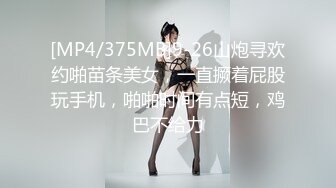 [MP4/375MB]9-26山炮寻欢约啪苗条美女，一直撅着屁股玩手机，啪啪时间有点短，鸡巴不给力