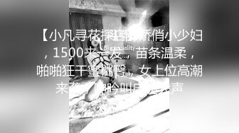 【小凡寻花探店】娇俏小少妇，1500来一发，苗条温柔，啪啪狂干蜜桃臀，女上位高潮来袭，呻吟叫床超大声