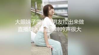 大眼妹子雯雅被男友拉出来做直播后入操逼，呻吟声很大