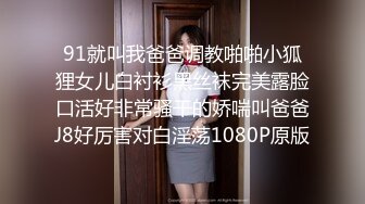 91就叫我爸爸调教啪啪小狐狸女儿白衬衫黑丝袜完美露脸口活好非常骚干的娇喘叫爸爸J8好厉害对白淫荡1080P原版