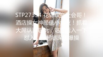 STP27334 花臂纹身社会哥！酒店操女神颜值小女友！抓着大屌认真吸吮，站立后入一下怼入，抬起腿深插爆操