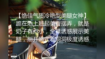 【绝佳气质冷艳型美腿女神】跪在地上翘起美臀摆弄，就是奶子有点小，全裸诱惑展示美腿，掰开嫩穴看洞洞极度诱惑