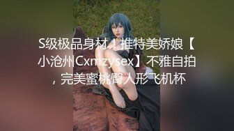 S级极品身材！推特美娇娘【小沧州Cxmzysex】不雅自拍，完美蜜桃臀人形飞机杯