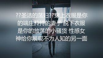 ??圣洁的荡妇??穿上衣服是你的端庄矝持的妻子 脱下衣服是你的放荡的小骚货 性感女神给你展现不为人知的另一面