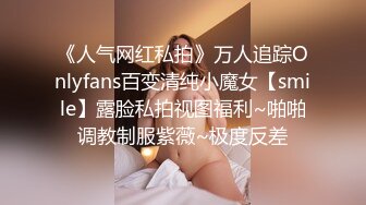 《人气网红私拍》万人追踪Onlyfans百变清纯小魔女【smile】露脸私拍视图福利~啪啪调教制服紫薇~极度反差