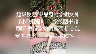 超级反差 极品身材学姐女神『小D姐姐』❤️学校图书馆 厕所 舞蹈室偷偷紫薇潮喷 肛塞 炮击齐上 爽到浑身颤抖 上