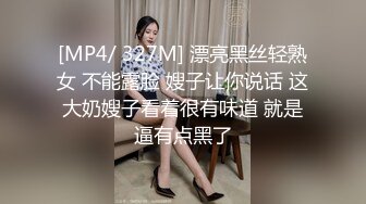 [MP4/ 327M] 漂亮黑丝轻熟女 不能露脸 嫂子让你说话 这大奶嫂子看着很有味道 就是逼有点黑了